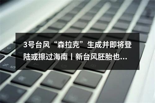 3号台风“森拉克”生成并即将登陆或擦过海南丨新台风胚胎也已指向华东，温州