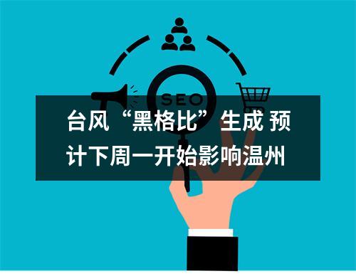 台风“黑格比”生成 预计下周一开始影响温州