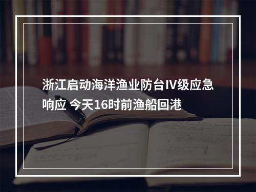 浙江启动海洋渔业防台Ⅳ级应急响应 今天16时前渔船回港