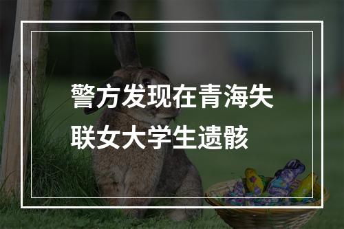 警方发现在青海失联女大学生遗骸