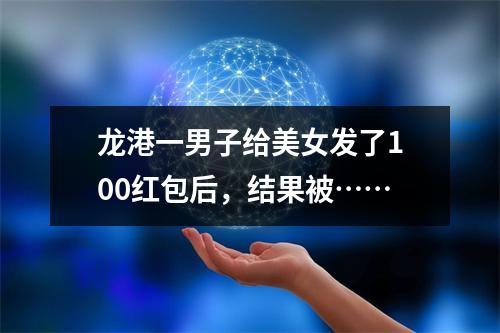 龙港一男子给美女发了100红包后，结果被……