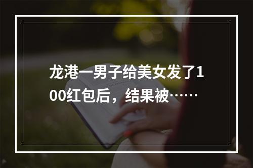 龙港一男子给美女发了100红包后，结果被……