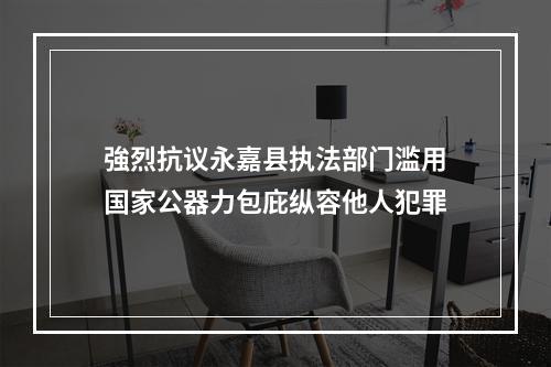 強烈抗议永嘉县执法部门滥用国家公器力包庇纵容他人犯罪