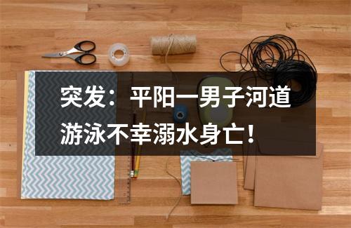 突发：平阳一男子河道游泳不幸溺水身亡！