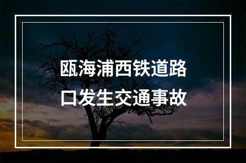 瓯海浦西铁道路口发生交通事故