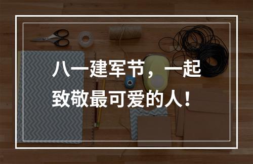 八一建军节，一起致敬最可爱的人！