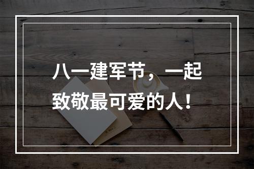 八一建军节，一起致敬最可爱的人！