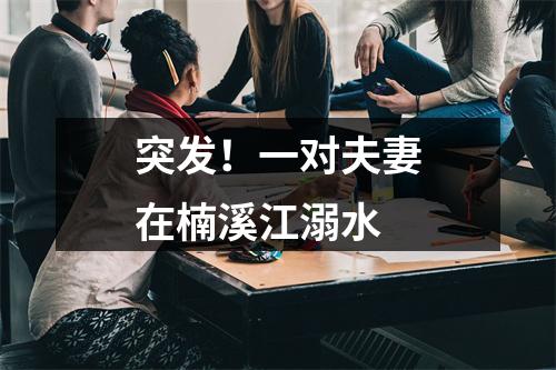 突发！一对夫妻在楠溪江溺水