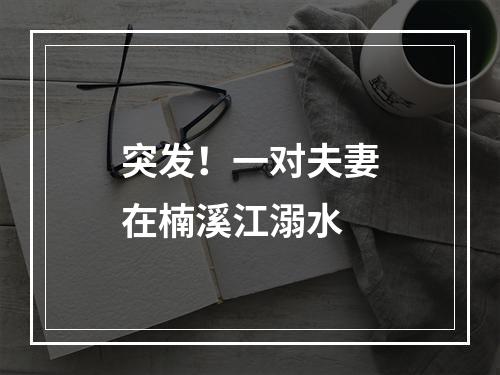 突发！一对夫妻在楠溪江溺水