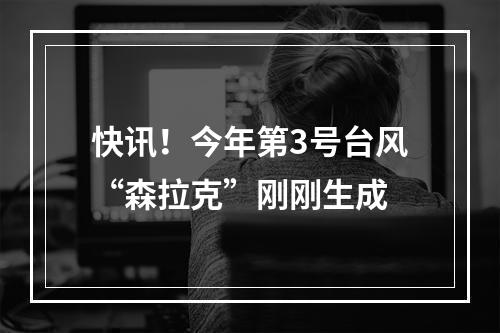 快讯！今年第3号台风“森拉克”刚刚生成