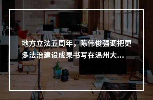 地方立法五周年，陈伟俊强调把更多法治建设成果书写在温州大地上