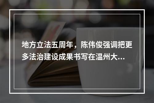 地方立法五周年，陈伟俊强调把更多法治建设成果书写在温州大地上