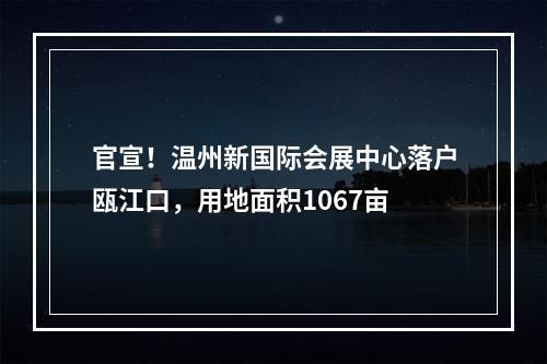 官宣！温州新国际会展中心落户瓯江口，用地面积1067亩