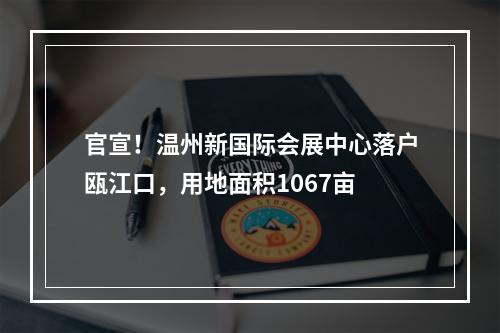 官宣！温州新国际会展中心落户瓯江口，用地面积1067亩