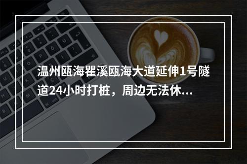 温州瓯海瞿溪瓯海大道延伸1号隧道24小时打桩，周边无法休息
