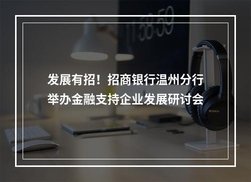 发展有招！招商银行温州分行举办金融支持企业发展研讨会