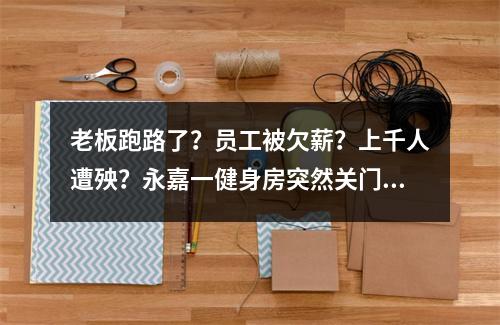 老板跑路了？员工被欠薪？上千人遭殃？永嘉一健身房突然关门了！