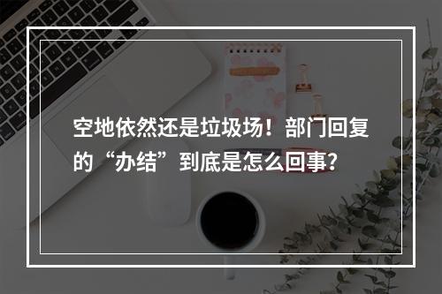 空地依然还是垃圾场！部门回复的“办结”到底是怎么回事？