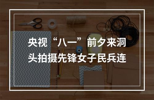 央视“八一”前夕来洞头拍摄先锋女子民兵连