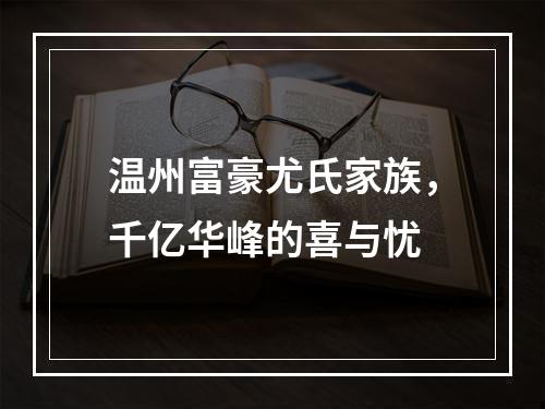 温州富豪尤氏家族，千亿华峰的喜与忧