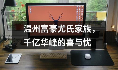 温州富豪尤氏家族，千亿华峰的喜与忧