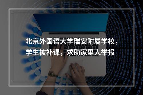 北京外国语大学瑞安附属学校，学生被补课，求助家里人举报