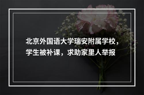 北京外国语大学瑞安附属学校，学生被补课，求助家里人举报