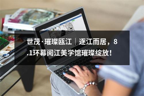 世茂·璀璨瓯江｜逐江而居，8.1环幕阅江美学馆璀璨绽放！