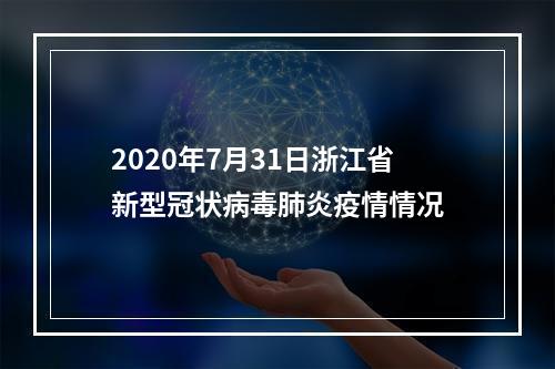 2020年7月31日浙江省新型冠状病毒肺炎疫情情况