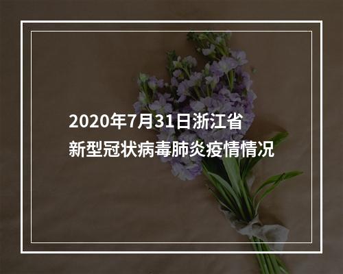 2020年7月31日浙江省新型冠状病毒肺炎疫情情况