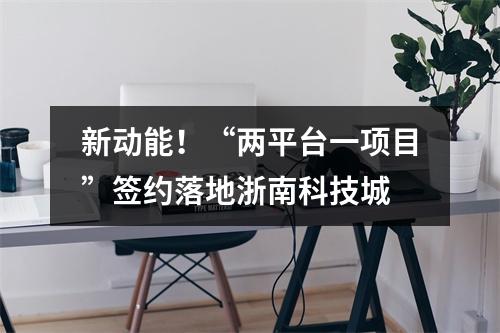 新动能！“两平台一项目”签约落地浙南科技城