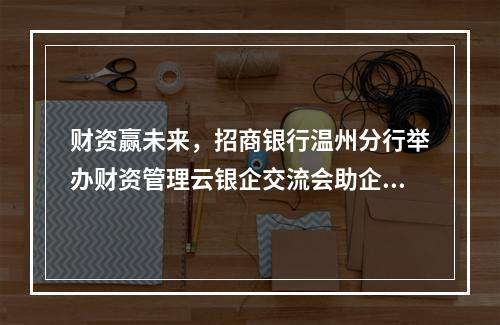 财资赢未来，招商银行温州分行举办财资管理云银企交流会助企转型