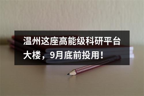 温州这座高能级科研平台大楼，9月底前投用！