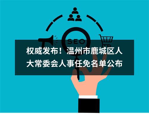 权威发布！温州市鹿城区人大常委会人事任免名单公布