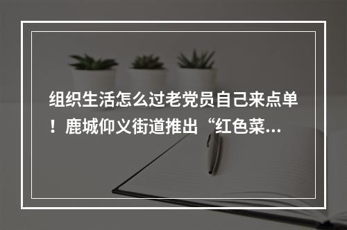 组织生活怎么过老党员自己来点单！鹿城仰义街道推出“红色菜单”