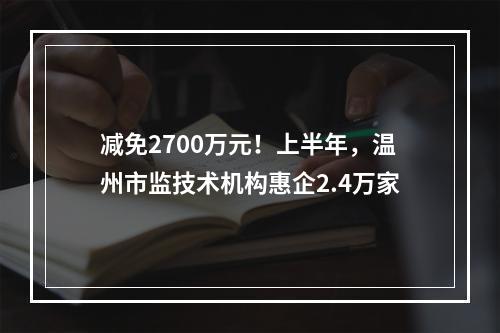减免2700万元！上半年，温州市监技术机构惠企2.4万家