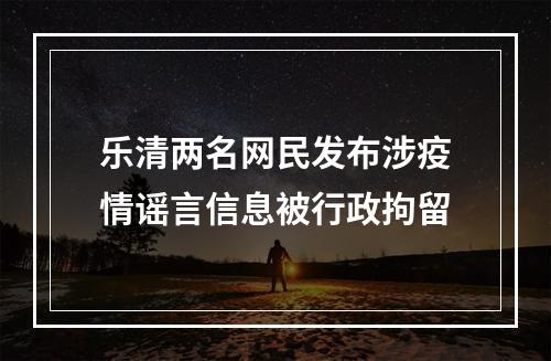 乐清两名网民发布涉疫情谣言信息被行政拘留