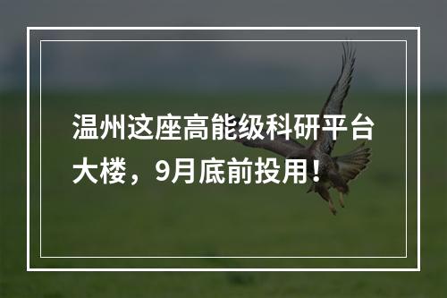 温州这座高能级科研平台大楼，9月底前投用！