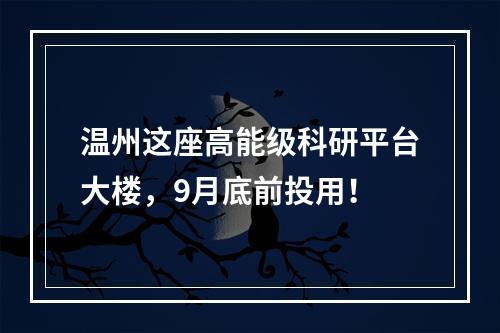 温州这座高能级科研平台大楼，9月底前投用！