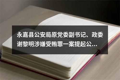永嘉县公安局原党委副书记、政委谢黎明涉嫌受贿罪一案提起公诉