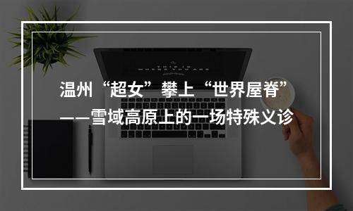 温州“超女”攀上“世界屋脊”——雪域高原上的一场特殊义诊