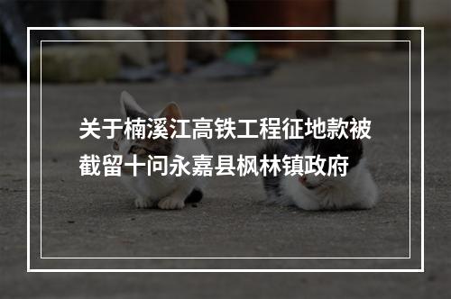 关于楠溪江高铁工程征地款被截留十问永嘉县枫林镇政府