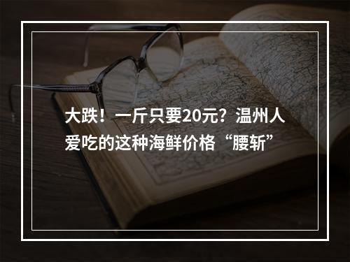 大跌！一斤只要20元？温州人爱吃的这种海鲜价格“腰斩”