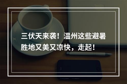 三伏天来袭！温州这些避暑胜地又美又凉快，走起！