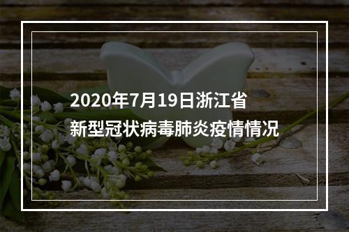2020年7月19日浙江省新型冠状病毒肺炎疫情情况