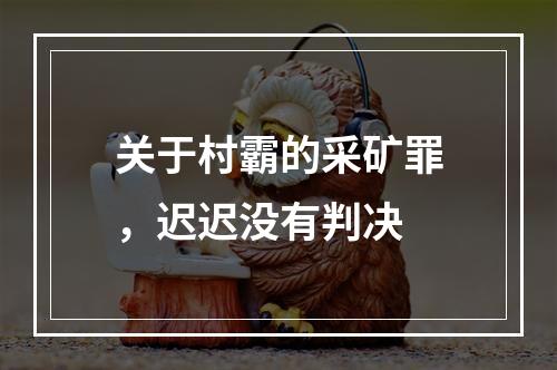关于村霸的采矿罪，迟迟没有判决