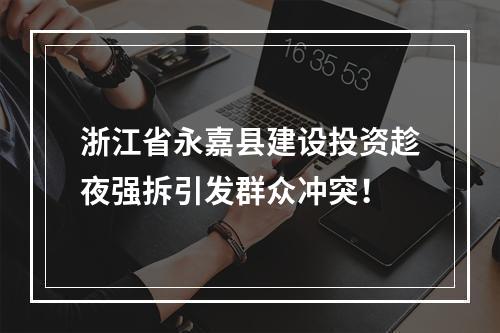 浙江省永嘉县建设投资趁夜强拆引发群众冲突！