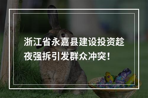 浙江省永嘉县建设投资趁夜强拆引发群众冲突！