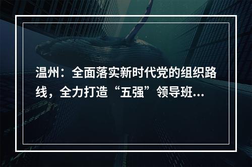温州：全面落实新时代党的组织路线，全力打造“五强”领导班子
