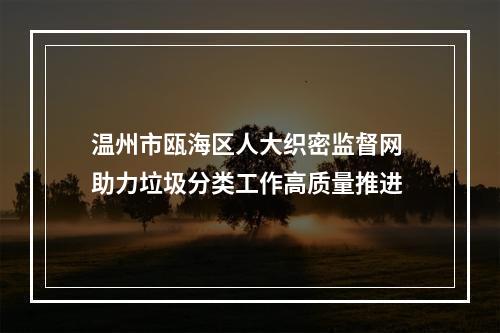 温州市瓯海区人大织密监督网 助力垃圾分类工作高质量推进